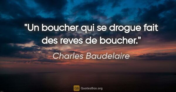 Charles Baudelaire citation: "Un boucher qui se drogue fait des reves de boucher."