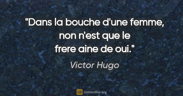 Victor Hugo citation: "Dans la bouche d'une femme, non n'est que le frere aine de oui."