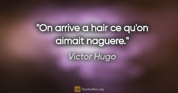 Victor Hugo citation: "On arrive a hair ce qu'on aimait naguere."