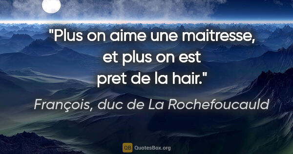 François, duc de La Rochefoucauld citation: "Plus on aime une maitresse, et plus on est pret de la hair."