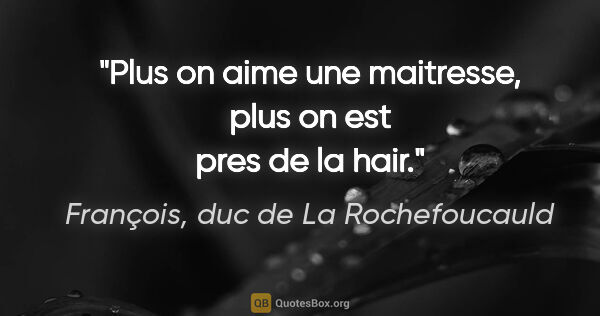 François, duc de La Rochefoucauld citation: "Plus on aime une maitresse, plus on est pres de la hair."