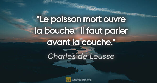 Charles de Leusse citation: "Le poisson mort ouvre la bouche.  Il faut parler avant la couche."