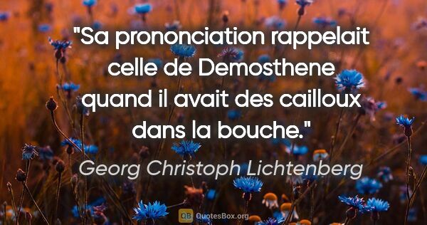Georg Christoph Lichtenberg citation: "Sa prononciation rappelait celle de Demosthene quand il avait..."