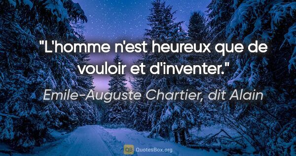 Emile-Auguste Chartier, dit Alain citation: "L'homme n'est heureux que de vouloir et d'inventer."