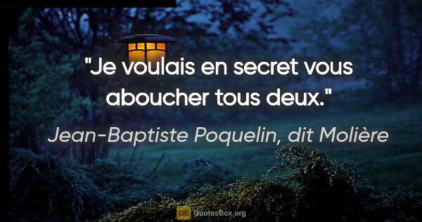 Jean-Baptiste Poquelin, dit Molière citation: "Je voulais en secret vous aboucher tous deux."