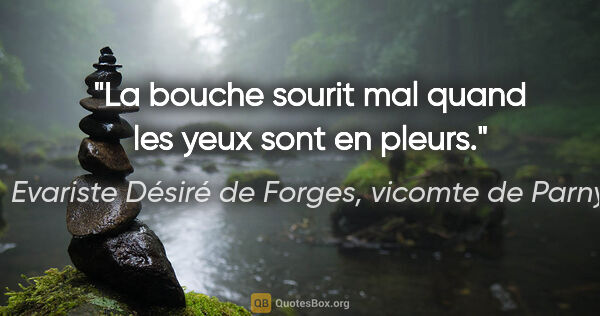 Evariste Désiré de Forges, vicomte de Parny citation: "La bouche sourit mal quand les yeux sont en pleurs."
