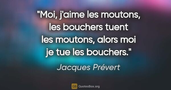 Jacques Prévert citation: "Moi, j'aime les moutons, les bouchers tuent les moutons, alors..."
