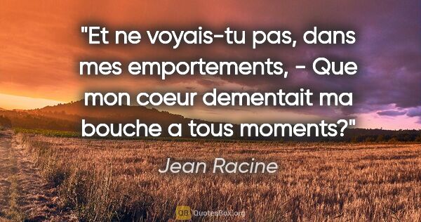 Jean Racine citation: "Et ne voyais-tu pas, dans mes emportements, - Que mon coeur..."