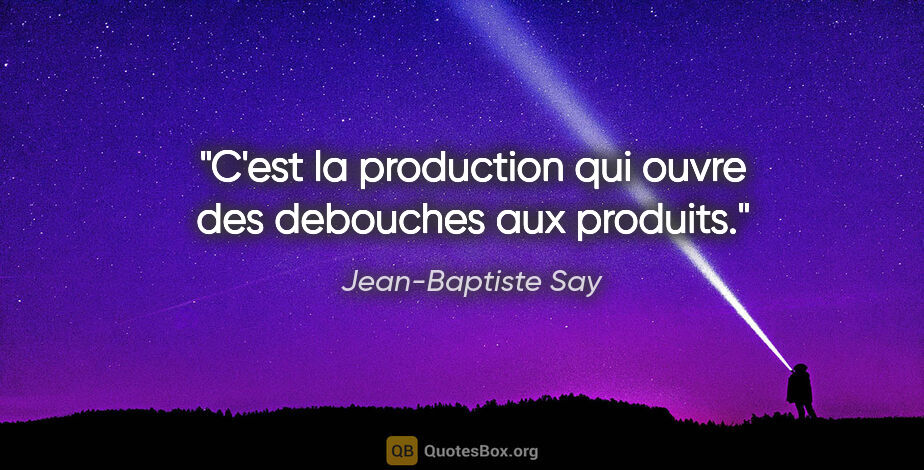 Jean-Baptiste Say citation: "C'est la production qui ouvre des debouches aux produits."