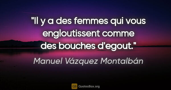 Manuel Vázquez Montalbán citation: "Il y a des femmes qui vous engloutissent comme des bouches..."