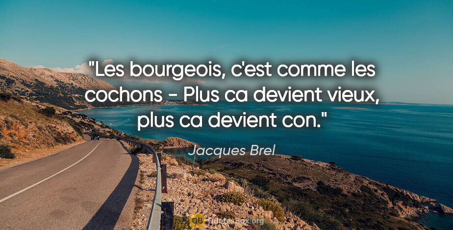 Jacques Brel citation: "Les bourgeois, c'est comme les cochons - Plus ca devient..."