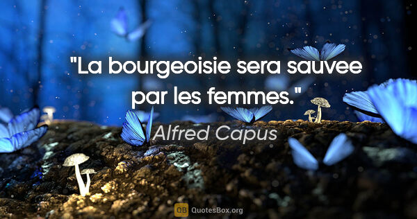 Alfred Capus citation: "La bourgeoisie sera sauvee par les femmes."