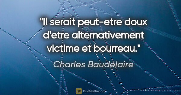 Charles Baudelaire citation: "Il serait peut-etre doux d'etre alternativement victime et..."