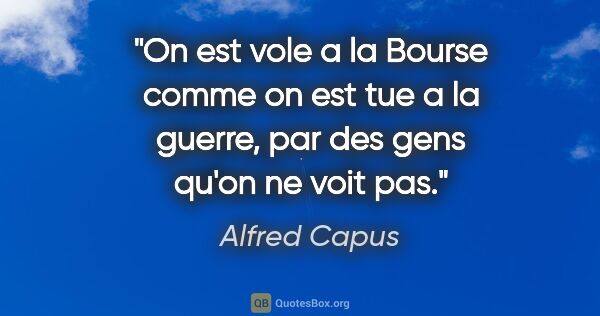 Alfred Capus citation: "On est vole a la Bourse comme on est tue a la guerre, par des..."