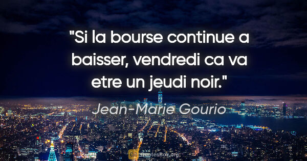 Jean-Marie Gourio citation: "Si la bourse continue a baisser, vendredi ca va etre un jeudi..."