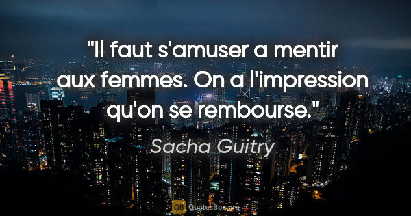 Sacha Guitry citation: "Il faut s'amuser a mentir aux femmes. On a l'impression qu'on..."