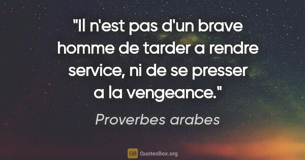 Proverbes arabes citation: "Il n'est pas d'un brave homme de tarder a rendre service, ni..."