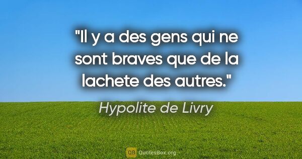 Hypolite de Livry citation: "Il y a des gens qui ne sont braves que de la lachete des autres."
