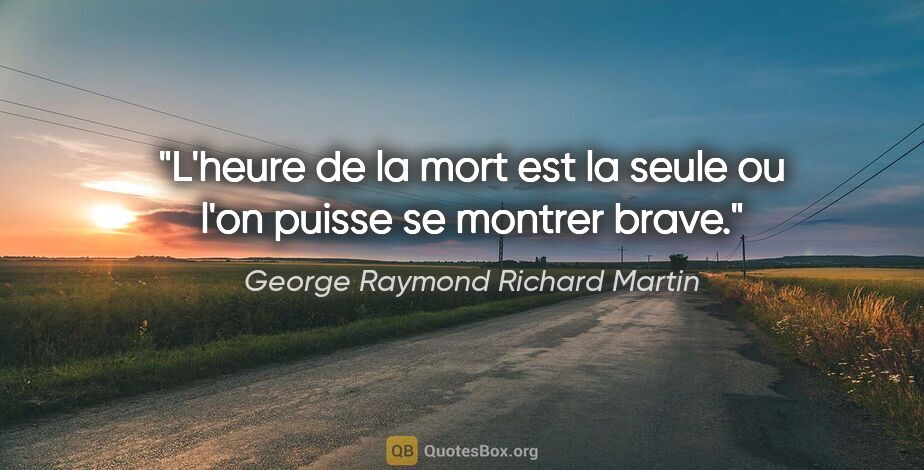 George Raymond Richard Martin citation: "L'heure de la mort est la seule ou l'on puisse se montrer brave."