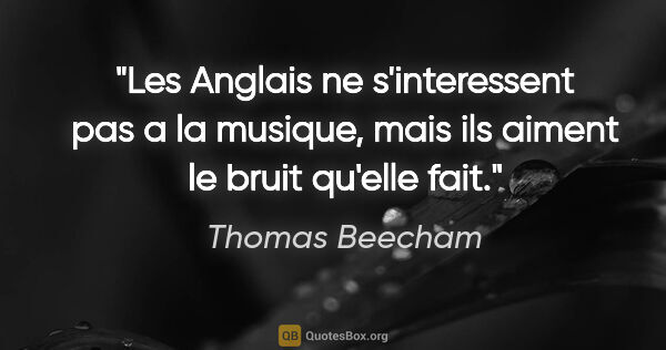 Thomas Beecham citation: "Les Anglais ne s'interessent pas a la musique, mais ils aiment..."