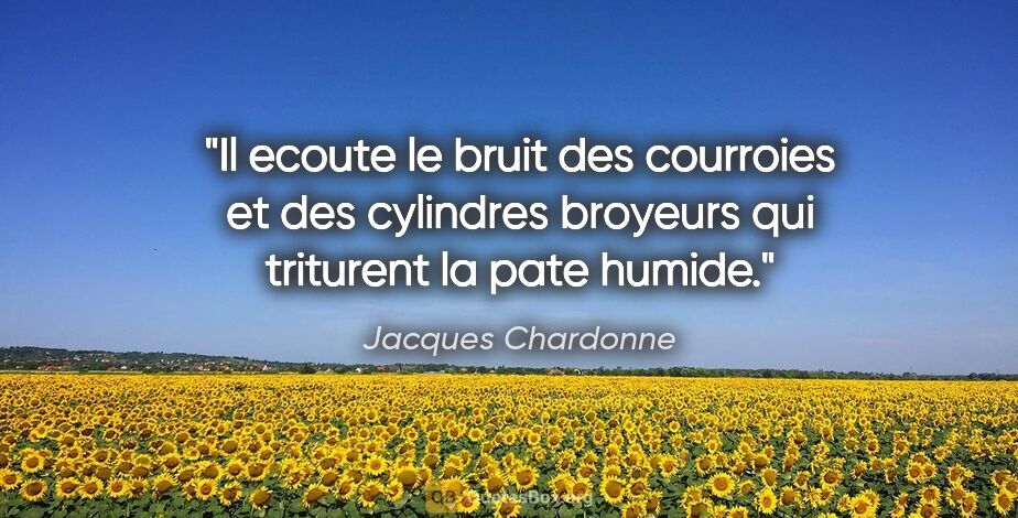 Jacques Chardonne citation: "Il ecoute le bruit des courroies et des cylindres broyeurs qui..."