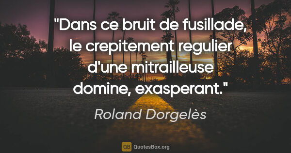 Roland Dorgelès citation: "Dans ce bruit de fusillade, le crepitement regulier d'une..."