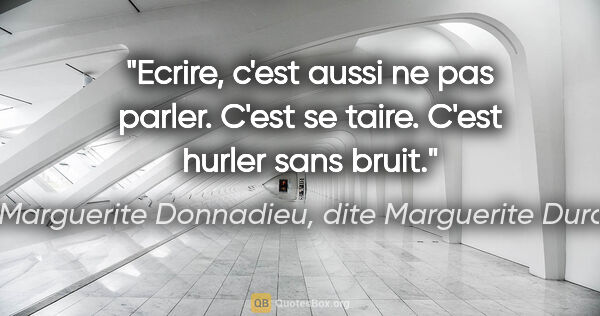 Marguerite Donnadieu, dite Marguerite Duras citation: "Ecrire, c'est aussi ne pas parler. C'est se taire. C'est..."