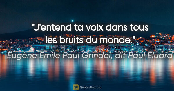 Eugène Emile Paul Grindel, dit Paul Eluard citation: "J'entend ta voix dans tous les bruits du monde."