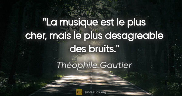 Théophile Gautier citation: "La musique est le plus cher, mais le plus desagreable des bruits."