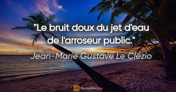 Jean-Marie Gustave Le Clézio citation: "Le bruit doux du jet d'eau de l'arroseur public."