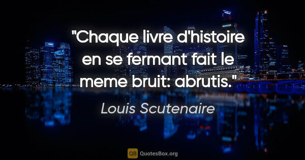 Louis Scutenaire citation: "Chaque livre d'histoire en se fermant fait le meme bruit:..."