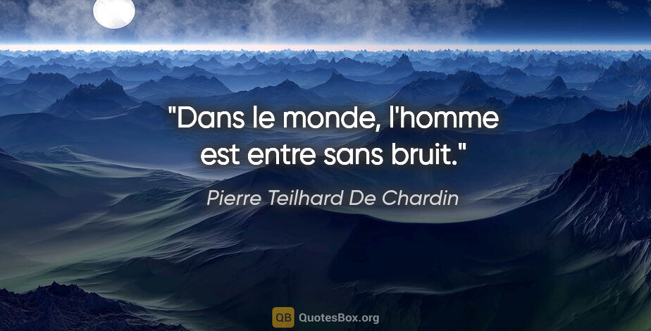 Pierre Teilhard De Chardin citation: "Dans le monde, l'homme est entre sans bruit."