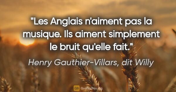 Henry Gauthier-Villars, dit Willy citation: "Les Anglais n'aiment pas la musique. Ils aiment simplement le..."