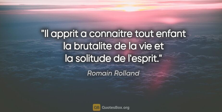 Romain Rolland citation: "Il apprit a connaitre tout enfant la brutalite de la vie et la..."