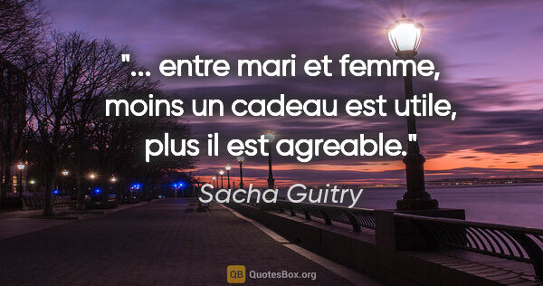 Sacha Guitry citation: " entre mari et femme, moins un cadeau est utile, plus il est..."