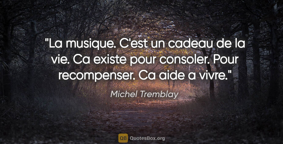 Michel Tremblay citation: "La musique. C'est un cadeau de la vie. Ca existe pour..."