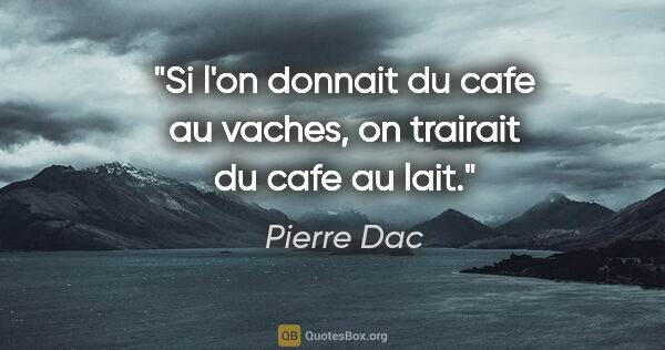 Pierre Dac citation: "Si l'on donnait du cafe au vaches, on trairait du cafe au lait."