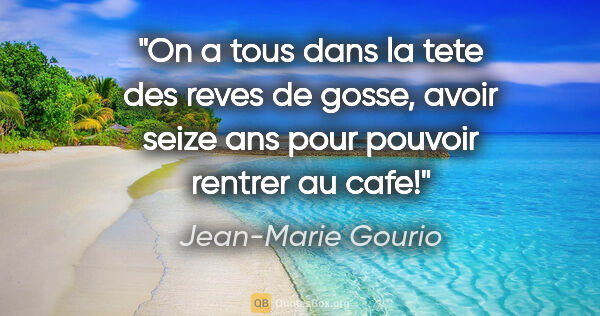 Jean-Marie Gourio citation: "On a tous dans la tete des reves de gosse, avoir seize ans..."