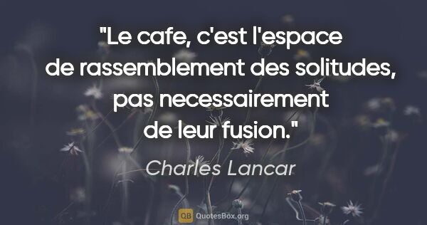 Charles Lancar citation: "Le cafe, c'est l'espace de rassemblement des solitudes, pas..."