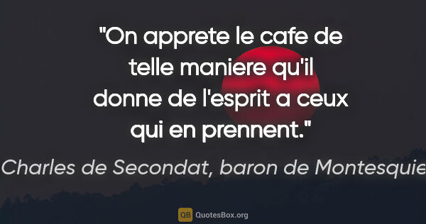 Charles de Secondat, baron de Montesquieu citation: "On apprete le cafe de telle maniere qu'il donne de l'esprit a..."