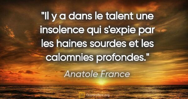 Anatole France citation: "Il y a dans le talent une insolence qui s'expie par les haines..."