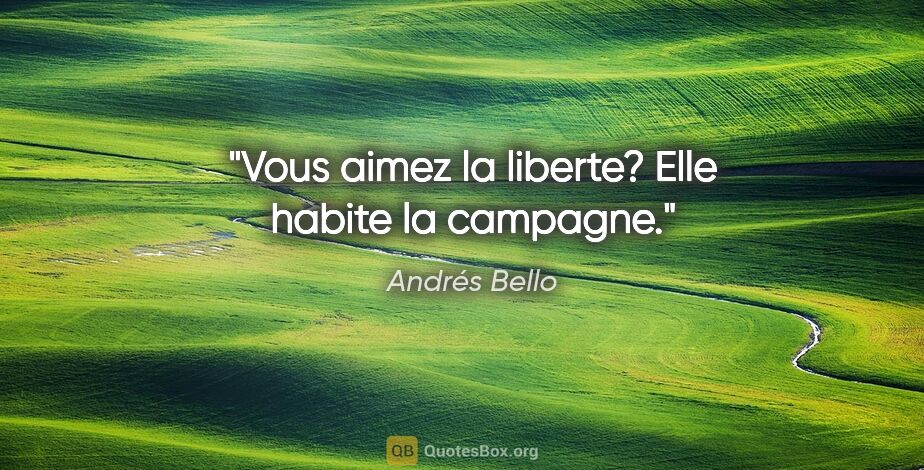 Andrés Bello citation: "Vous aimez la liberte? Elle habite la campagne."