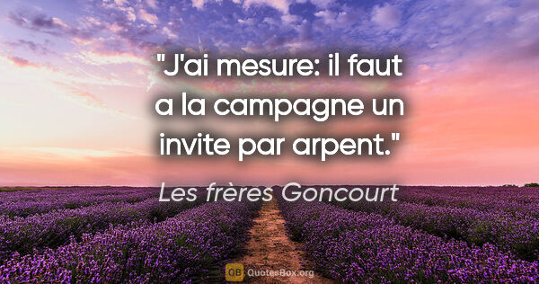 Les frères Goncourt citation: "J'ai mesure: il faut a la campagne un invite par arpent."