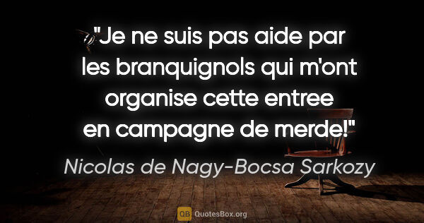 Nicolas de Nagy-Bocsa Sarkozy citation: "Je ne suis pas aide par les branquignols qui m'ont organise..."