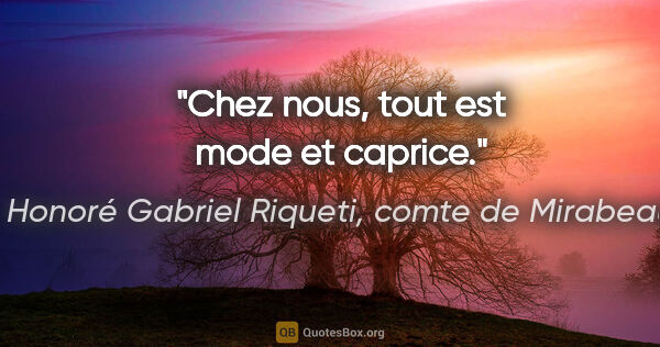 Honoré Gabriel Riqueti, comte de Mirabeau citation: "Chez nous, tout est mode et caprice."