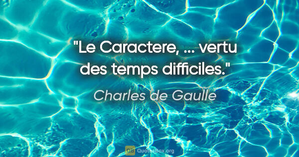 Charles de Gaulle citation: "Le Caractere, ... vertu des temps difficiles."