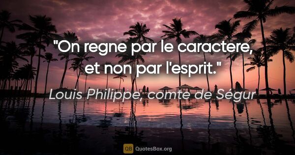 Louis Philippe, comte de Ségur citation: "On regne par le caractere, et non par l'esprit."
