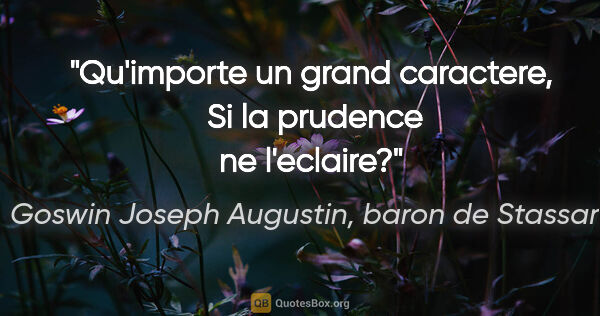 Goswin Joseph Augustin, baron de Stassart citation: "Qu'importe un grand caractere,  Si la prudence ne l'eclaire?"
