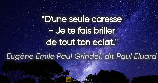 Eugène Emile Paul Grindel, dit Paul Eluard citation: "D'une seule caresse - Je te fais briller de tout ton eclat."