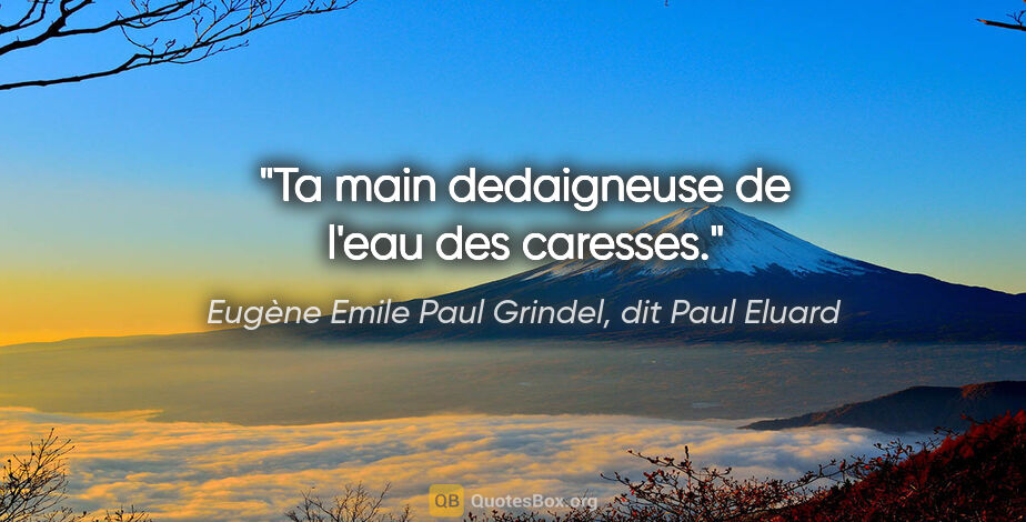 Eugène Emile Paul Grindel, dit Paul Eluard citation: "Ta main dedaigneuse de l'eau des caresses."